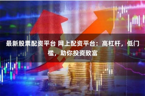 最新股票配资平台 网上配资平台：高杠杆，低门槛，助你投资致富