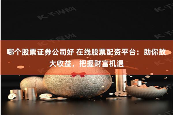 哪个股票证券公司好 在线股票配资平台：助你放大收益，把握财富机遇