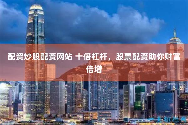 配资炒股配资网站 十倍杠杆,股票配资助你财富倍增