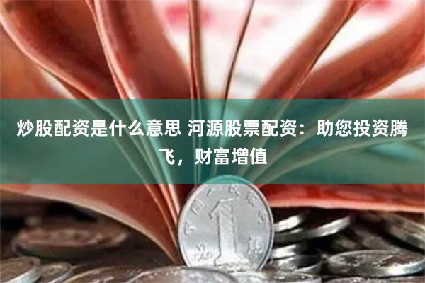 炒股配资是什么意思 河源股票配资:助您投资腾飞,财富增值