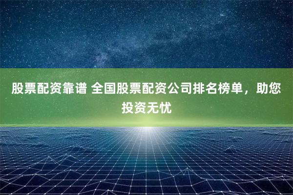 股票配资靠谱 全国股票配资公司排名榜单，助您投资无忧