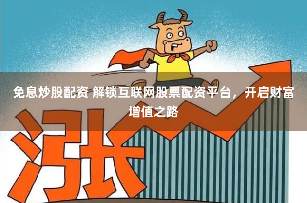 免息炒股配资 解锁互联网股票配资平台，开启财富增值之路
