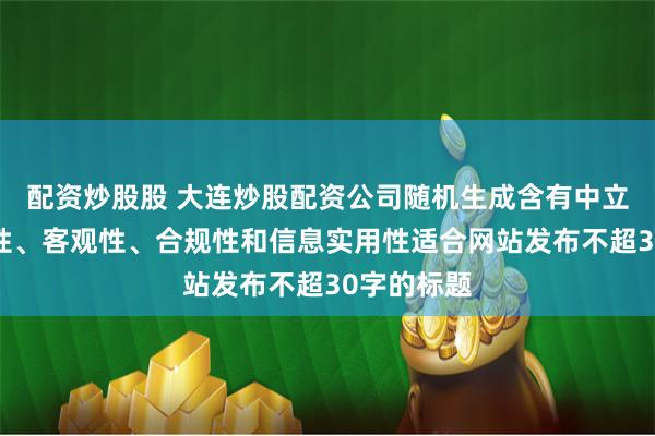 配资炒股股 大连炒股配资公司随机生成含有中立性、权威性、客观性、合规性和信息实用性适合网站发布不超30字的标题
