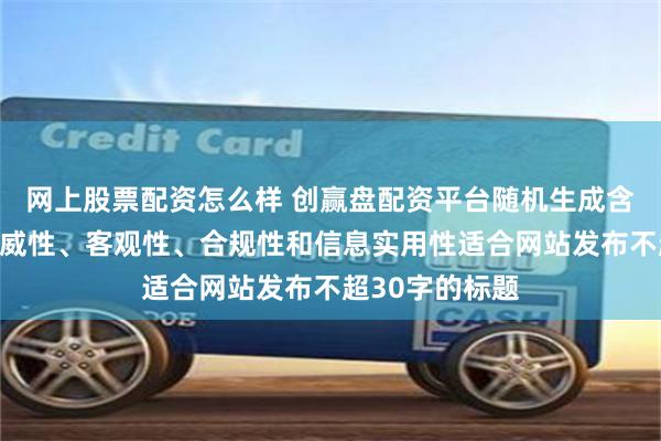 网上股票配资怎么样 创赢盘配资平台随机生成含有中立性、权威性、客观性、合规性和信息实用性适合网站发布不超30字的标题