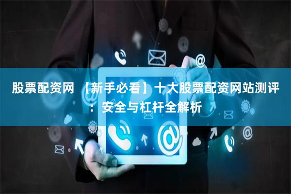 股票配资网 【新手必看】十大股票配资网站测评：安全与杠杆全解析