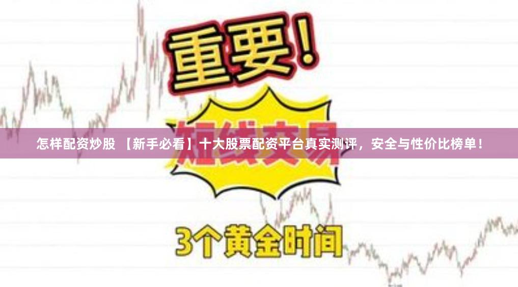 怎样配资炒股 【新手必看】十大股票配资平台真实测评，安全与性价比榜单！