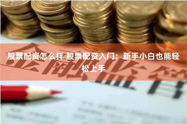 股票配资怎么样 股票配资入门：新手小白也能轻松上手