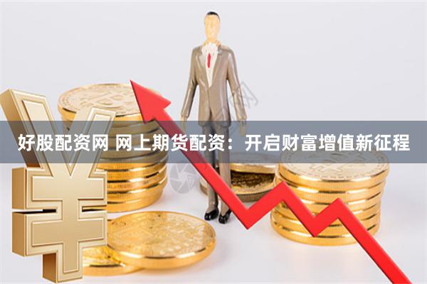 好股配资网 网上期货配资:开启财富增值新征程