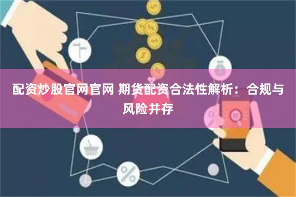配资炒股官网官网 期货配资合法性解析:合规与风险并存