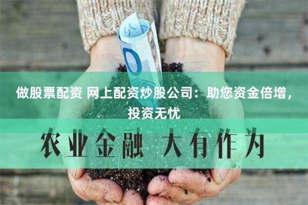 做股票配资 网上配资炒股公司：助您资金倍增，投资无忧