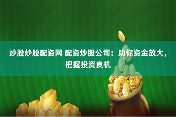 炒股炒股配资网 配资炒股公司：助你资金放大，把握投资良机