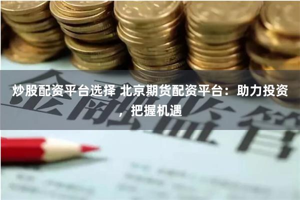 炒股配资平台选择 北京期货配资平台：助力投资，把握机遇