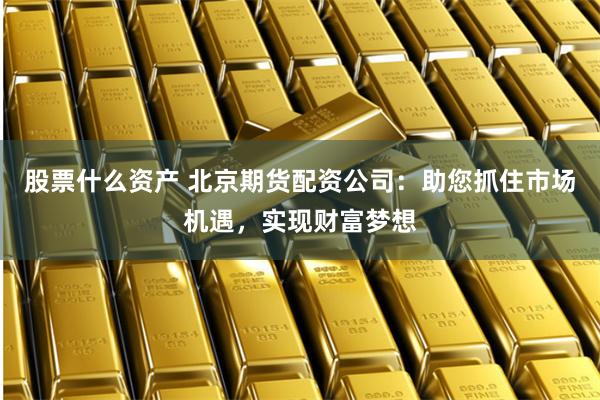 股票什么资产 北京期货配资公司：助您抓住市场机遇，实现财富梦想