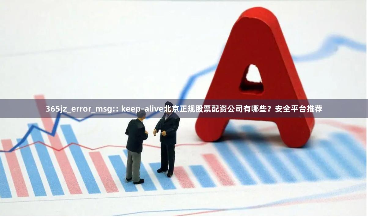 365jz_error_msg:: keep-alive北京正规股票配资公司有哪些?安全平台推荐