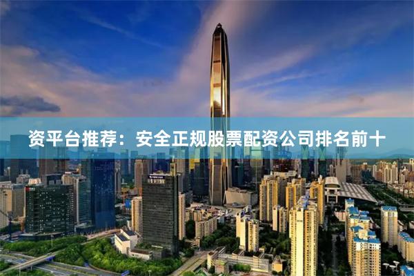 资平台推荐：安全正规股票配资公司排名前十