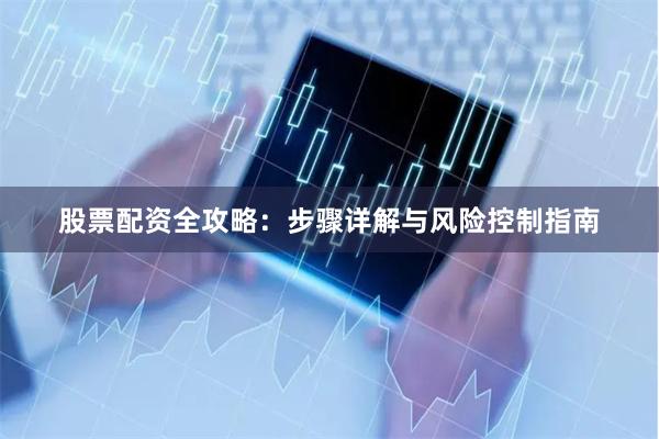 股票配资全攻略：步骤详解与风险控制指南