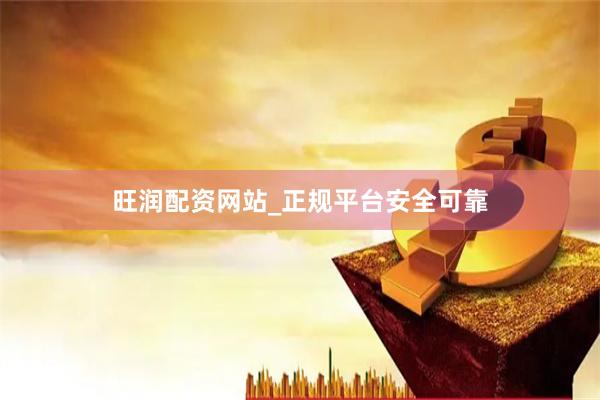 旺润配资网站_正规平台安全可靠