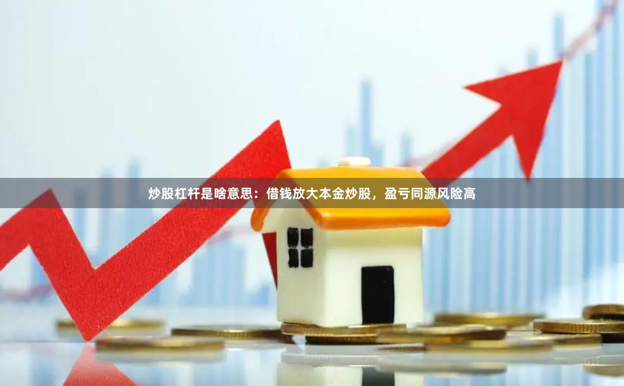 炒股杠杆是啥意思：借钱放大本金炒股，盈亏同源风险高