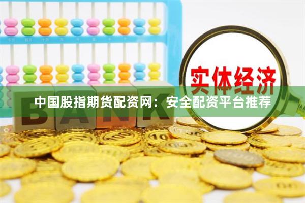 中国股指期货配资网：安全配资平台推荐