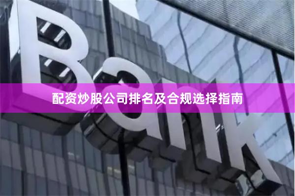 配资炒股公司排名及合规选择指南